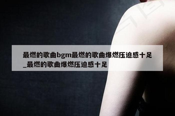 最燃的歌曲bgm最燃的歌曲爆燃压迫感十足_最燃的歌曲爆燃压迫感十足